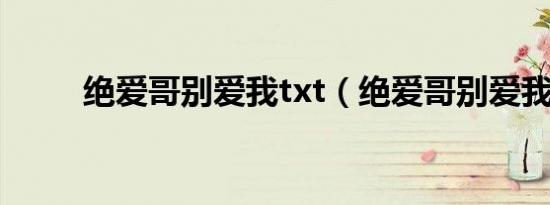 绝爱哥别爱我txt（绝爱哥别爱我）