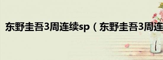 东野圭吾3周连续sp（东野圭吾3周连续sp）