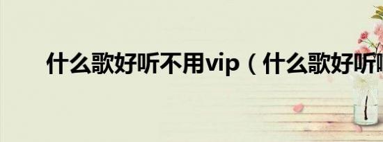 什么歌好听不用vip（什么歌好听啊）