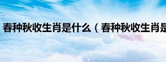 春种秋收生肖是什么（春种秋收生肖是什么）