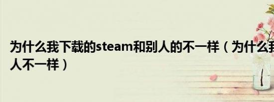 为什么我下载的steam和别人的不一样（为什么我的BB和别人不一样）