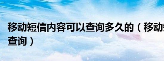 移动短信内容可以查询多久的（移动短信内容查询）