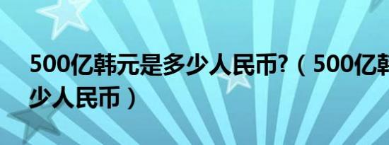 500亿韩元是多少人民币?（500亿韩元是多少人民币）