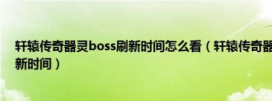 轩辕传奇器灵boss刷新时间怎么看（轩辕传奇器灵boss刷新时间）