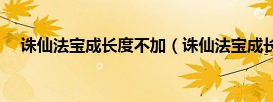 诛仙法宝成长度不加（诛仙法宝成长度）