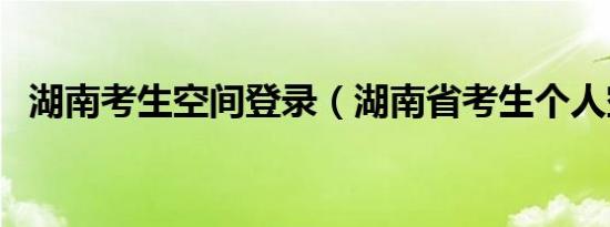 湖南考生空间登录（湖南省考生个人空间）