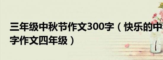 三年级中秋节作文300字（快乐的中秋节400字作文四年级）