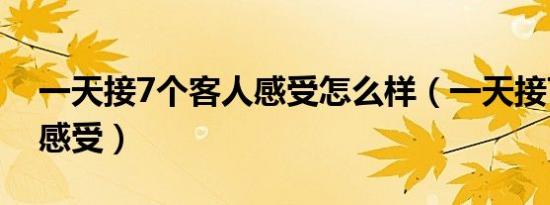 一天接7个客人感受怎么样（一天接7个客人感受）