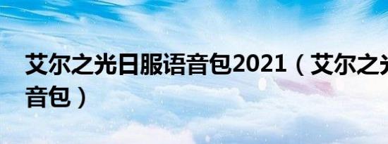 艾尔之光日服语音包2021（艾尔之光日服语音包）