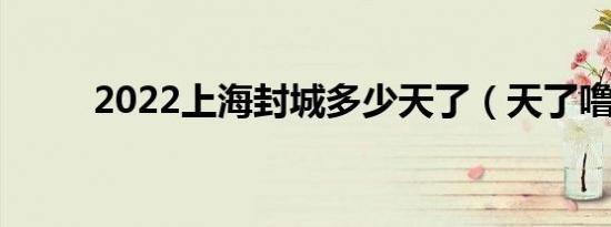 2022上海封城多少天了（天了噜）