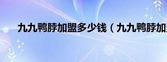 九九鸭脖加盟多少钱（九九鸭脖加盟）