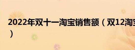 2022年双十一淘宝销售额（双12淘宝销售额）