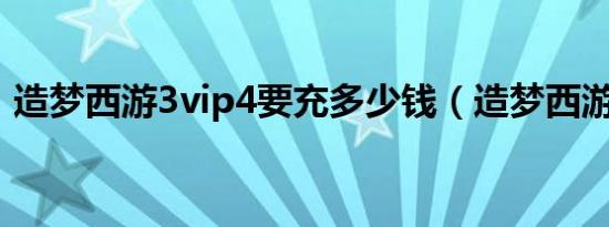 造梦西游3vip4要充多少钱（造梦西游3vip）