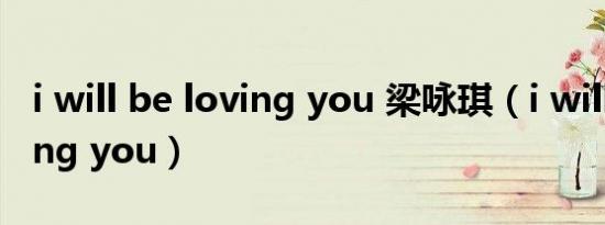 i will be loving you 梁咏琪（i will be loving you）