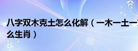 八字双木克土怎么化解（一木一土一方水是什么生肖）