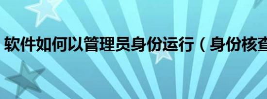 软件如何以管理员身份运行（身份核查软件）