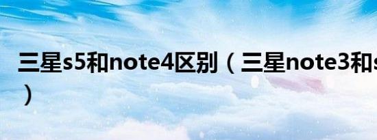 三星s5和note4区别（三星note3和s4哪个好）