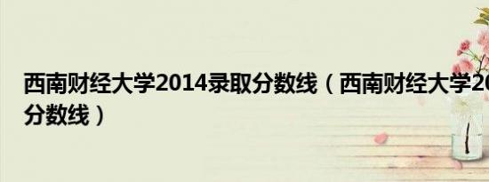 西南财经大学2014录取分数线（西南财经大学2013年录取分数线）