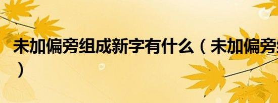 未加偏旁组成新字有什么（未加偏旁组成新字）