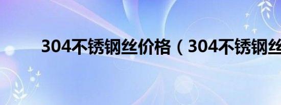 304不锈钢丝价格（304不锈钢丝）