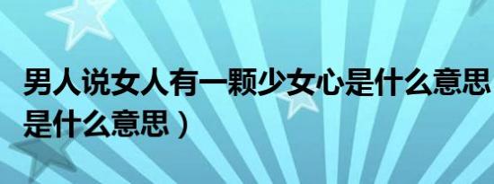 男人说女人有一颗少女心是什么意思（少女心是什么意思）