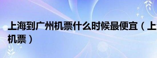 上海到广州机票什么时候最便宜（上海到广州机票）