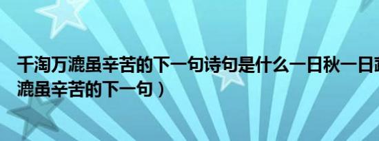 千淘万漉虽辛苦的下一句诗句是什么一日秋一日蔬（千淘万漉虽辛苦的下一句）