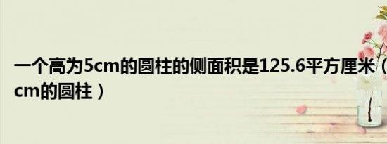 一个高为5cm的圆柱的侧面积是125.6平方厘米（一个高为5cm的圆柱）