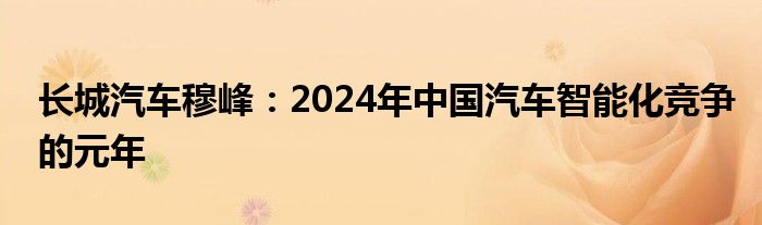 长城汽车穆峰：2024年中国汽车智能化竞争的元年