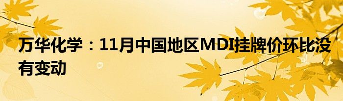 万华化学：11月中国地区MDI挂牌价环比没有变动