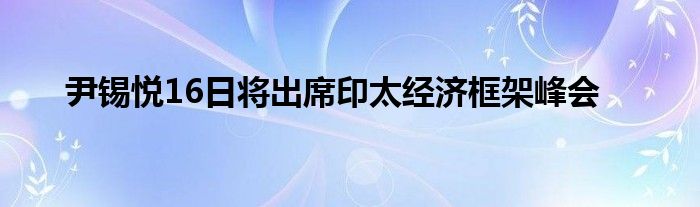 尹锡悦16日将出席印太经济框架峰会