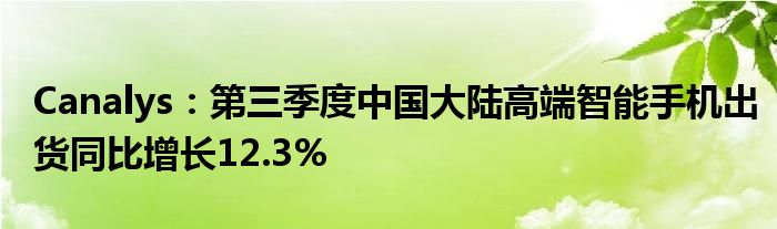 Canalys：第三季度中国大陆高端智能手机出货同比增长12.3%