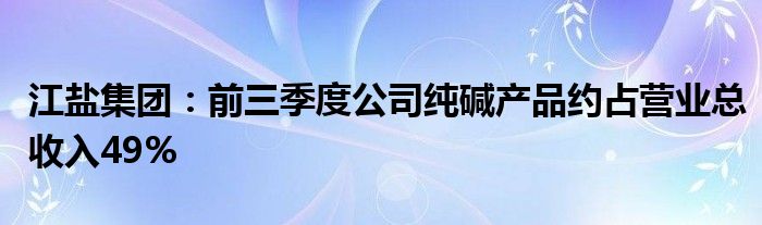 江盐集团：前三季度公司纯碱产品约占营业总收入49%