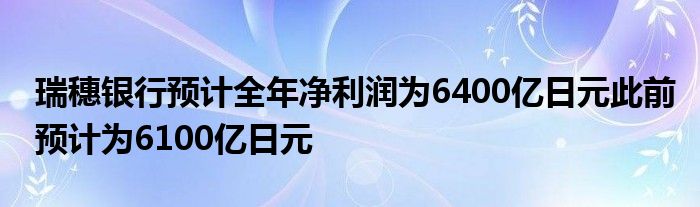 瑞穗银行预计全年净利润为6400亿日元此前预计为6100亿日元