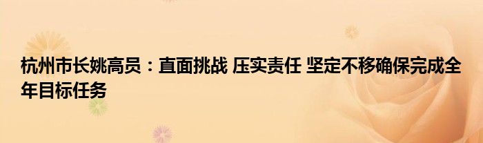 杭州市长姚高员：直面挑战 压实责任 坚定不移确保完成全年目标任务