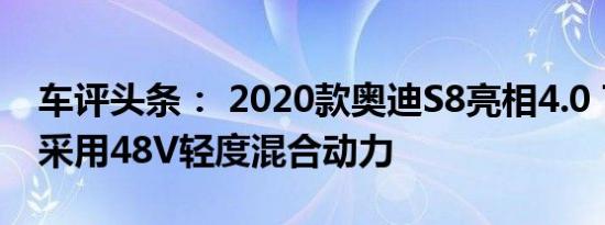 车评头条： 2020款奥迪S8亮相4.0 TFSI V8采用48V轻度混合动力