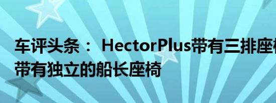 车评头条： HectorPlus带有三排座椅第二排带有独立的船长座椅