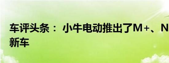 车评头条： 小牛电动推出了M+、N-GT两款新车