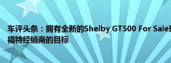 车评头条：拥有全新的Shelby GT500 For Sale现在是所有福特经销商的目标