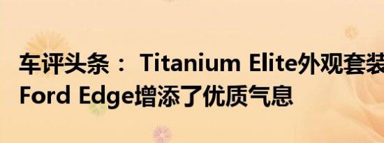 车评头条： Titanium Elite外观套装为2019 Ford Edge增添了优质气息