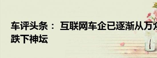 车评头条： 互联网车企已逐渐从万众瞩目到跌下神坛