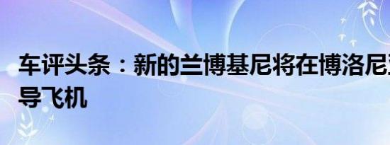 车评头条：新的兰博基尼将在博洛尼亚机场领导飞机