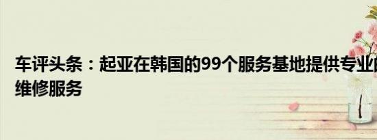 车评头条：起亚在韩国的99个服务基地提供专业的电动汽车维修服务