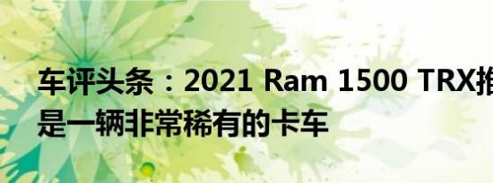 车评头条：2021 Ram 1500 TRX推出版将是一辆非常稀有的卡车