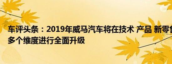 车评头条：2019年威马汽车将在技术 产品 新零售和智造等多个维度进行全面升级