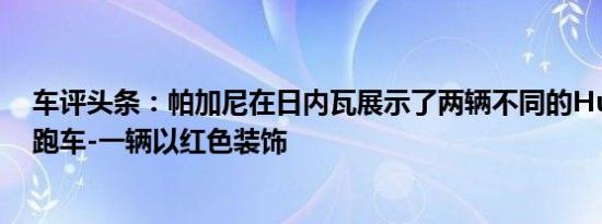 车评头条：帕加尼在日内瓦展示了两辆不同的Huayra超级跑车-一辆以红色装饰