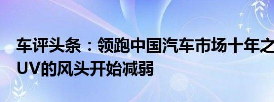 车评头条：领跑中国汽车市场十年之久后，SUV的风头开始减弱