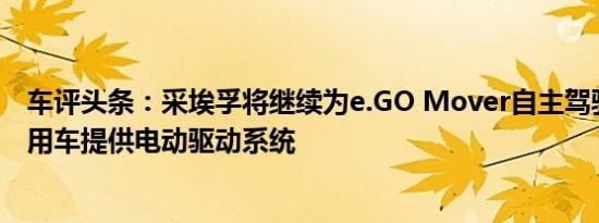 车评头条：采埃孚将继续为e.GO Mover自主驾驶纯电动商用车提供电动驱动系统