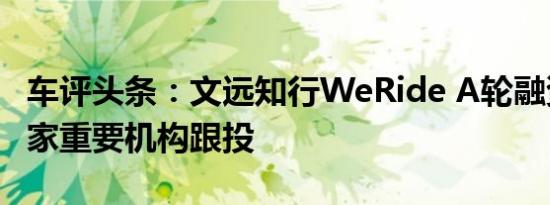 车评头条：文远知行WeRide A轮融资再获两家重要机构跟投