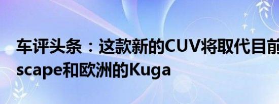 车评头条：这款新的CUV将取代目前北美的Escape和欧洲的Kuga